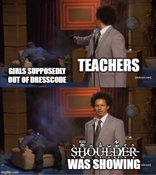 Schools frl | TEACHERS; GIRLS SUPPOSEDLY OUT OF DRESSCODE; S̶̖̀H̷͖͙͌̿Ô̴͜Ů̶̩̩̀L̴̝̆D̸̺͊͋E̴͕͇̔Ŗ̵͈̓ WAS SHOWING | image tagged in memes,who killed hannibal | made w/ Imgflip meme maker