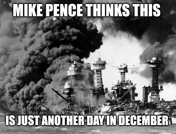 Pearl harbor  | MIKE PENCE THINKS THIS; IS JUST ANOTHER DAY IN DECEMBER | image tagged in pearl harbor | made w/ Imgflip meme maker