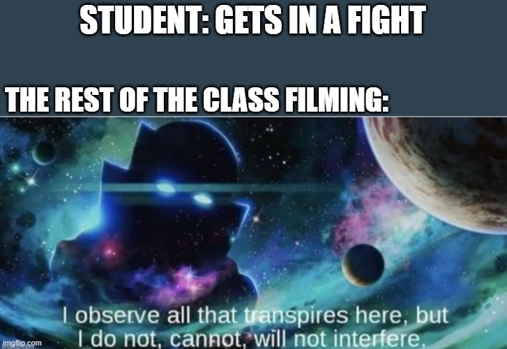 i observe all that traspires here | STUDENT: GETS IN A FIGHT; THE REST OF THE CLASS FILMING: | image tagged in i observe all that traspires here | made w/ Imgflip meme maker