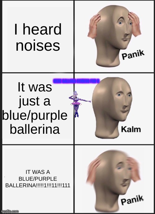 "I could hear you..." | I heard noises; It was just a blue/purple ballerina; HEHE BALLORA COMING FOR U; IT WAS A BLUE/PURPLE BALLERINA!!!!!1!!!11!!!111 | image tagged in memes,panik kalm panik,ballerina,oh no | made w/ Imgflip meme maker