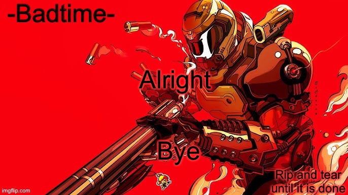 Might not be back idk | Alright; Bye | image tagged in rip and tear | made w/ Imgflip meme maker