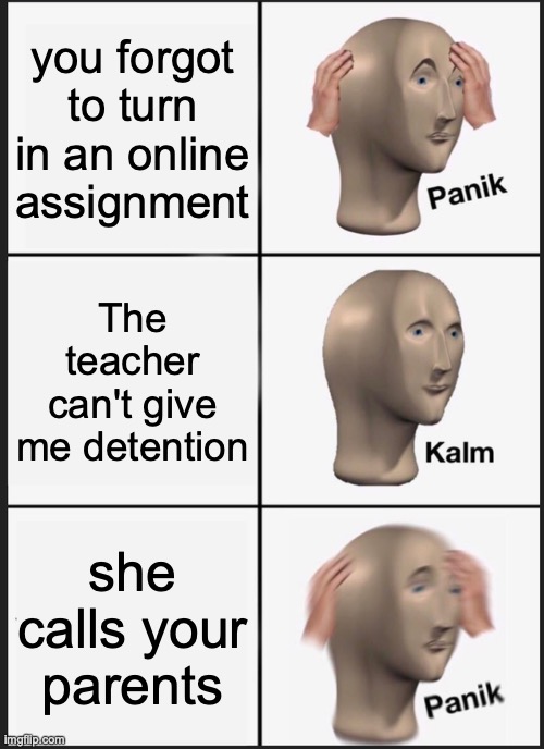 Panik Kalm Panik | you forgot to turn in an online assignment; The teacher can't give me detention; she calls your parents | image tagged in memes,panik kalm panik | made w/ Imgflip meme maker