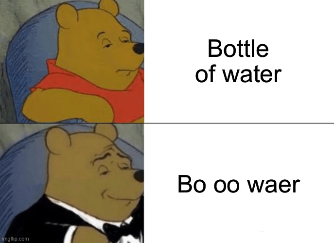 Disclaimer: this a joke | Bottle of water; Bo oo waer | image tagged in memes,tuxedo winnie the pooh | made w/ Imgflip meme maker