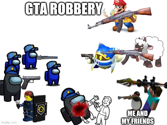GTA ROBBERY |  GTA ROBBERY; ME AND MY FRIENDS | image tagged in guns,minecraft,smg4 shotgun mario,kirby's calling the police | made w/ Imgflip meme maker