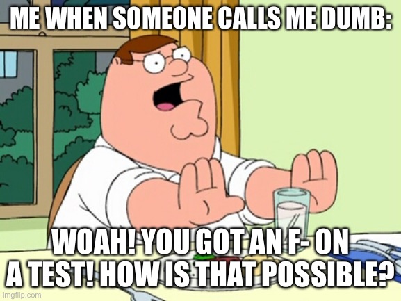 Peter Griffin WOAH | ME WHEN SOMEONE CALLS ME DUMB:; WOAH! YOU GOT AN F- ON A TEST! HOW IS THAT POSSIBLE? | image tagged in peter griffin woah | made w/ Imgflip meme maker