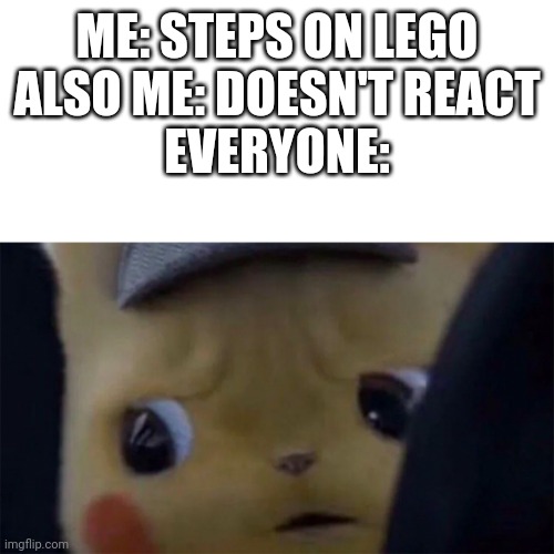 I don't react as much anymore. :/ | ME: STEPS ON LEGO
ALSO ME: DOESN'T REACT
EVERYONE: | image tagged in unsettled detective pikachu | made w/ Imgflip meme maker