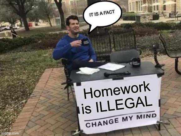 Change My Mind | IT IS A FACT; Homework is ILLEGAL | image tagged in memes,change my mind | made w/ Imgflip meme maker