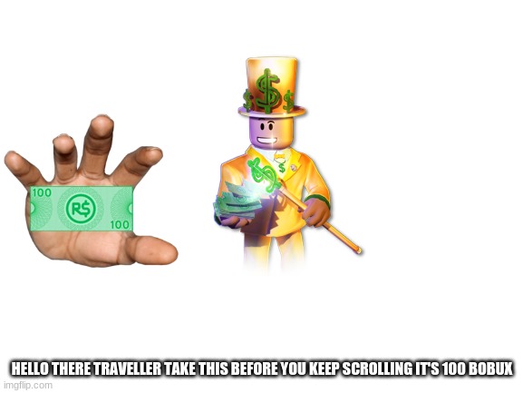 take this | HELLO THERE TRAVELLER TAKE THIS BEFORE YOU KEEP SCROLLING IT'S 100 BOBUX | image tagged in blank white template | made w/ Imgflip meme maker