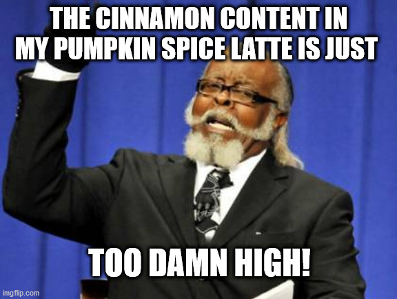 Too Damn High Meme | THE CINNAMON CONTENT IN MY PUMPKIN SPICE LATTE IS JUST; TOO DAMN HIGH! | image tagged in memes,too damn high | made w/ Imgflip meme maker