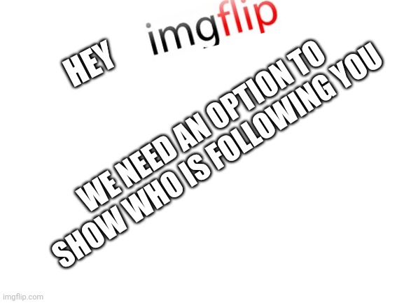 We need it | HEY; WE NEED AN OPTION TO SHOW WHO IS FOLLOWING YOU | image tagged in blank white template | made w/ Imgflip meme maker