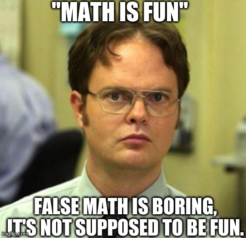 false | "MATH IS FUN"; FALSE MATH IS BORING, IT'S NOT SUPPOSED TO BE FUN. | image tagged in false | made w/ Imgflip meme maker