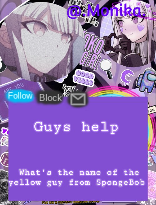 .Monika.`s template | Guys help; What's the name of the yellow guy from SpongeBob | image tagged in monika s template | made w/ Imgflip meme maker