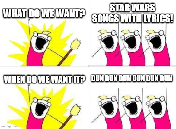 Made by my brother | WHAT DO WE WANT? STAR WARS SONGS WITH LYRICS! DUN DUN DUN DUN DUN DUN; WHEN DO WE WANT IT? | image tagged in memes,what do we want | made w/ Imgflip meme maker