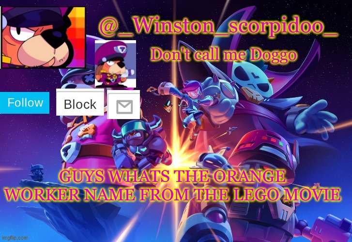 Winston' s Brawl stars temp | GUYS WHATS THE ORANGE WORKER NAME FROM THE LEGO MOVIE | image tagged in winston' s brawl stars temp | made w/ Imgflip meme maker