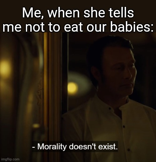 . | Me, when she tells me not to eat our babies: | image tagged in morality doesn't exist | made w/ Imgflip meme maker