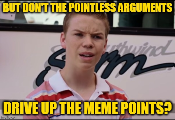 You Guys are Getting Paid | BUT DON'T THE POINTLESS ARGUMENTS DRIVE UP THE MEME POINTS? | image tagged in you guys are getting paid | made w/ Imgflip meme maker