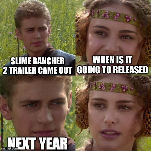 Slime rancher 2 bio!!! | SLIME RANCHER 2 TRAILER CAME OUT; WHEN IS IT GOING TO RELEASED; NEXT YEAR | image tagged in anakin padme 4 panel | made w/ Imgflip meme maker