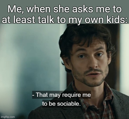 . | Me, when she asks me to at least talk to my own kids: | image tagged in that may require me to be sociable | made w/ Imgflip meme maker