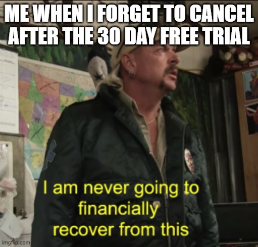 Joe Exotic Financially Recover | ME WHEN I FORGET TO CANCEL AFTER THE 30 DAY FREE TRIAL | image tagged in joe exotic financially recover,memes,fun | made w/ Imgflip meme maker