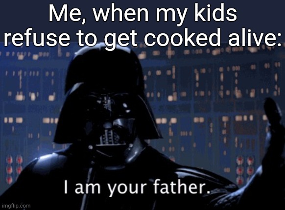 . | Me, when my kids refuse to get cooked alive: | image tagged in i am your father vader | made w/ Imgflip meme maker