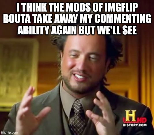 Here we go again maybe? | I THINK THE MODS OF IMGFLIP BOUTA TAKE AWAY MY COMMENTING ABILITY AGAIN BUT WE'LL SEE | image tagged in memes,ancient aliens | made w/ Imgflip meme maker