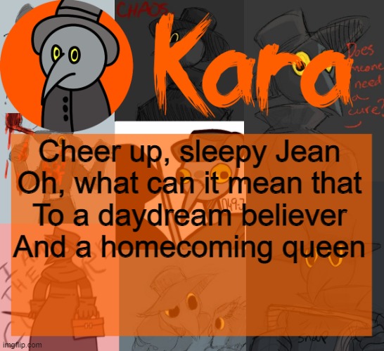 Kara's halloween temp | Cheer up, sleepy Jean
Oh, what can it mean that
To a daydream believer
And a homecoming queen | image tagged in kara's halloween temp | made w/ Imgflip meme maker