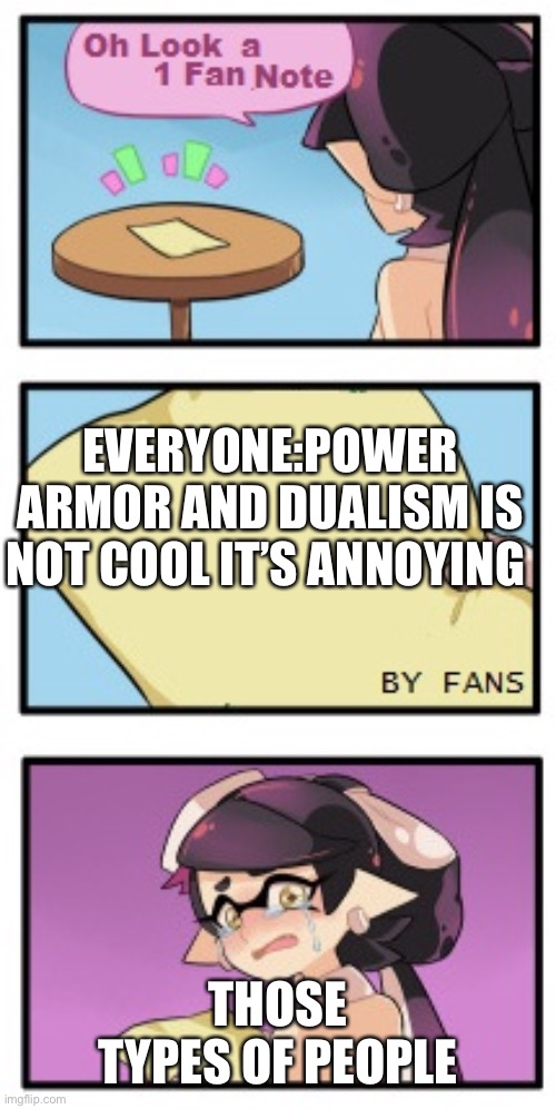 Splatoon - Sad Writing Note | EVERYONE:POWER ARMOR AND DUALISM IS NOT COOL IT’S ANNOYING; THOSE TYPES OF PEOPLE | image tagged in splatoon - sad writing note | made w/ Imgflip meme maker