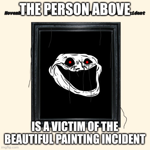 P | THE PERSON ABOVE; IS A VICTIM OF THE BEAUTIFUL PAINTING INCIDENT | image tagged in beautiful painting incident | made w/ Imgflip meme maker