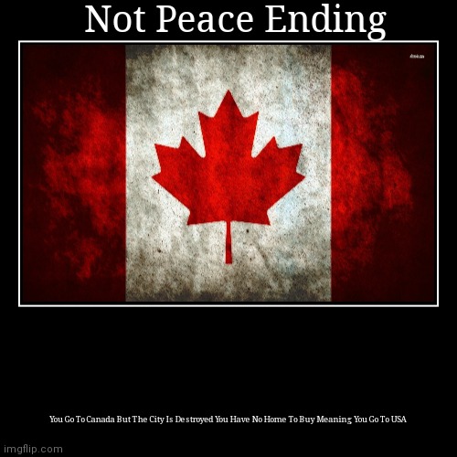 Not Peace Ending | Not Peace Ending | You Go To Canada But The City Is Destroyed You Have No Home To Buy Meaning You Go To USA | image tagged in funny,demotivationals | made w/ Imgflip demotivational maker