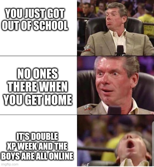 mcMahon | YOU JUST GOT OUT OF SCHOOL; NO ONES THERE WHEN YOU GET HOME; IT'S DOUBLE XP WEEK AND THE BOYS ARE ALL ONLINE | image tagged in mcmahon | made w/ Imgflip meme maker