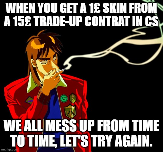 don't gamble kids | WHEN YOU GET A 1£ SKIN FROM A 15£ TRADE-UP CONTRAT IN CS; WE ALL MESS UP FROM TIME TO TIME, LET'S TRY AGAIN. | image tagged in kaiji | made w/ Imgflip meme maker