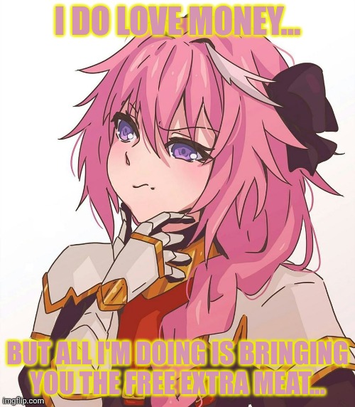 Astolfo hmm meme | I DO LOVE MONEY... BUT ALL I'M DOING IS BRINGING YOU THE FREE EXTRA MEAT... | image tagged in astolfo hmm meme | made w/ Imgflip meme maker
