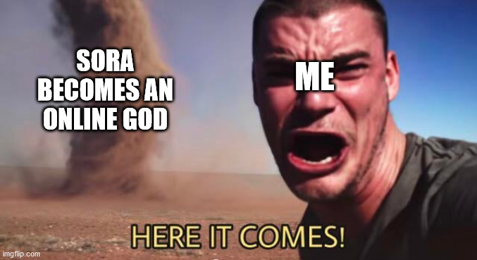 HERE IT COMES! | ME SORA BECOMES AN ONLINE GOD | image tagged in here it comes | made w/ Imgflip meme maker