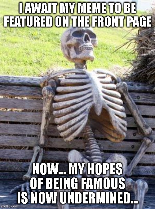 Waiting Skeleton Meme | I AWAIT MY MEME TO BE FEATURED ON THE FRONT PAGE; NOW... MY HOPES OF BEING FAMOUS IS NOW UNDERMINED... | image tagged in memes,waiting skeleton,sadness | made w/ Imgflip meme maker