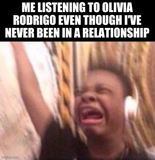 Emotional singing meme | ME LISTENING TO OLIVIA RODRIGO EVEN THOUGH I'VE NEVER BEEN IN A RELATIONSHIP | image tagged in emotional singing meme | made w/ Imgflip meme maker