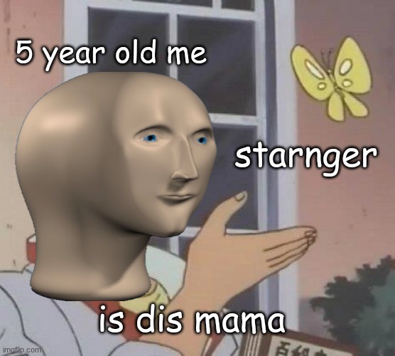 5 year old me; starnger; is dis mama | image tagged in memes | made w/ Imgflip meme maker