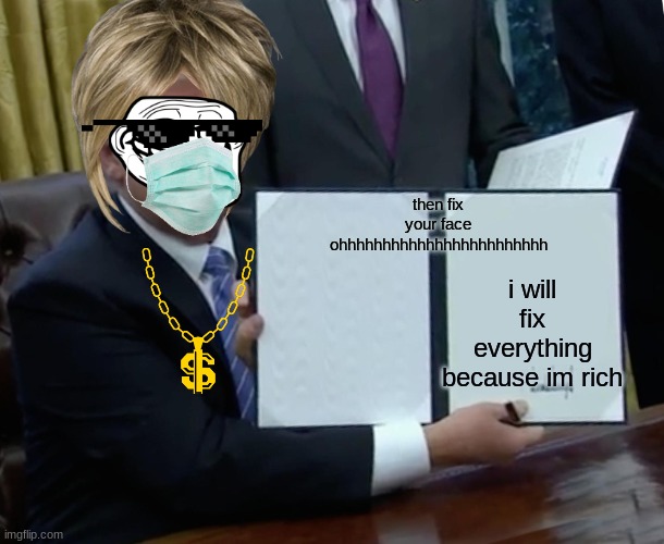 Trump Bill Signing Meme | then fix your face ohhhhhhhhhhhhhhhhhhhhhhhh; i will fix everything because im rich | image tagged in memes,trump bill signing | made w/ Imgflip meme maker