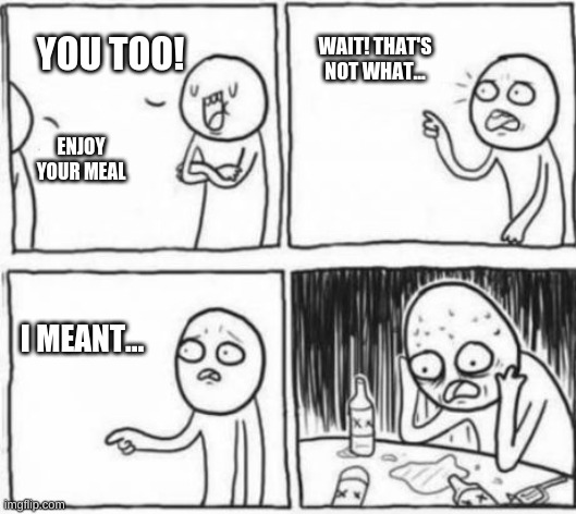 Emotionally Traumatized Guy | YOU TOO! WAIT! THAT'S NOT WHAT... ENJOY YOUR MEAL; I MEANT... | image tagged in emotionally traumatized guy | made w/ Imgflip meme maker