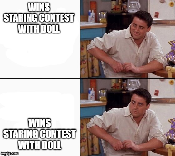 Comprehending Joey | WINS STARING CONTEST WITH DOLL; WINS STARING CONTEST WITH DOLL | image tagged in comprehending joey | made w/ Imgflip meme maker