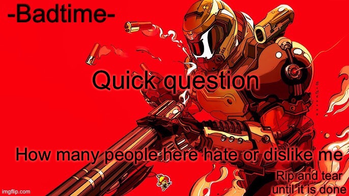 Rip and tear | Quick question; How many people here hate or dislike me | image tagged in rip and tear | made w/ Imgflip meme maker