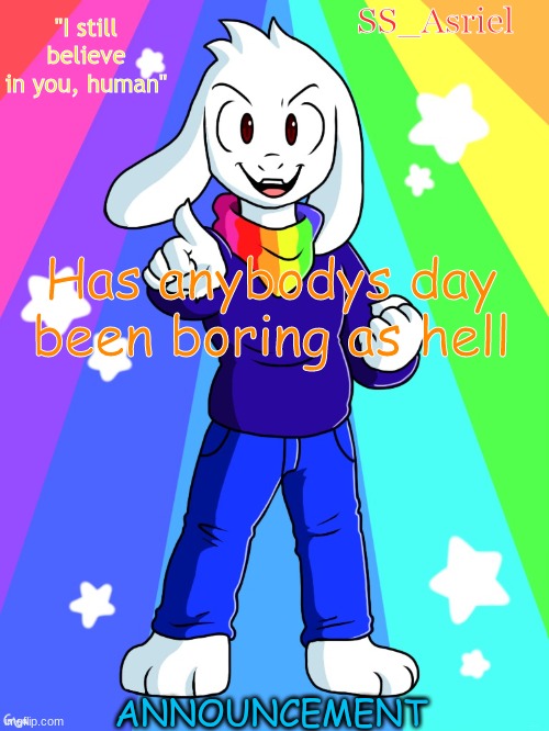 SS_Asriel finished temp | Has anybodys day been boring as hell | image tagged in ss_asriel finished temp | made w/ Imgflip meme maker