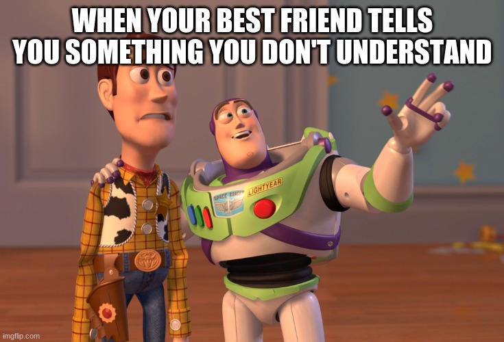 X, X Everywhere | WHEN YOUR BEST FRIEND TELLS YOU SOMETHING YOU DON'T UNDERSTAND | image tagged in memes,x x everywhere | made w/ Imgflip meme maker