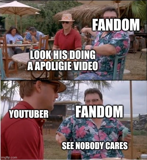 See Nobody Cares Meme | FANDOM; LOOK HIS DOING A APOLIGIE VIDEO; FANDOM; YOUTUBER; SEE NOBODY CARES | image tagged in memes,see nobody cares | made w/ Imgflip meme maker