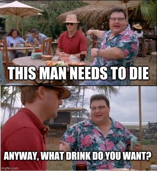 Kill dis man | THIS MAN NEEDS TO DIE; ANYWAY, WHAT DRINK DO YOU WANT? | image tagged in memes,see nobody cares | made w/ Imgflip meme maker