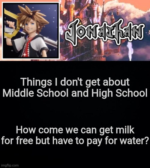 Things I don't get about Middle School and High School; How come we can get milk for free but have to pay for water? | image tagged in jonathan's sixth temp | made w/ Imgflip meme maker