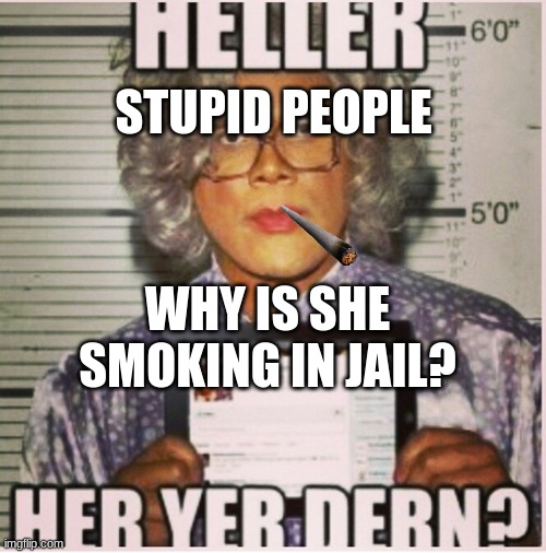 stupid people | STUPID PEOPLE; WHY IS SHE SMOKING IN JAIL? | image tagged in stupid people | made w/ Imgflip meme maker