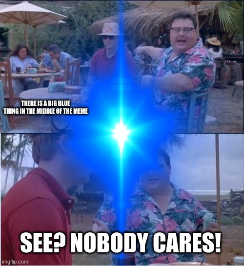 THERE IS A BIG BLUE THING IN THE MIDDLE OF THE MEME; SEE? NOBODY CARES! | image tagged in see nobody cares | made w/ Imgflip meme maker