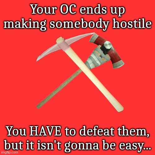 Be prepared for pain and death. No overpowered or supernatural characters. | Your OC ends up making somebody hostile; You HAVE to defeat them, but it isn't gonna be easy... | image tagged in red means combat | made w/ Imgflip meme maker