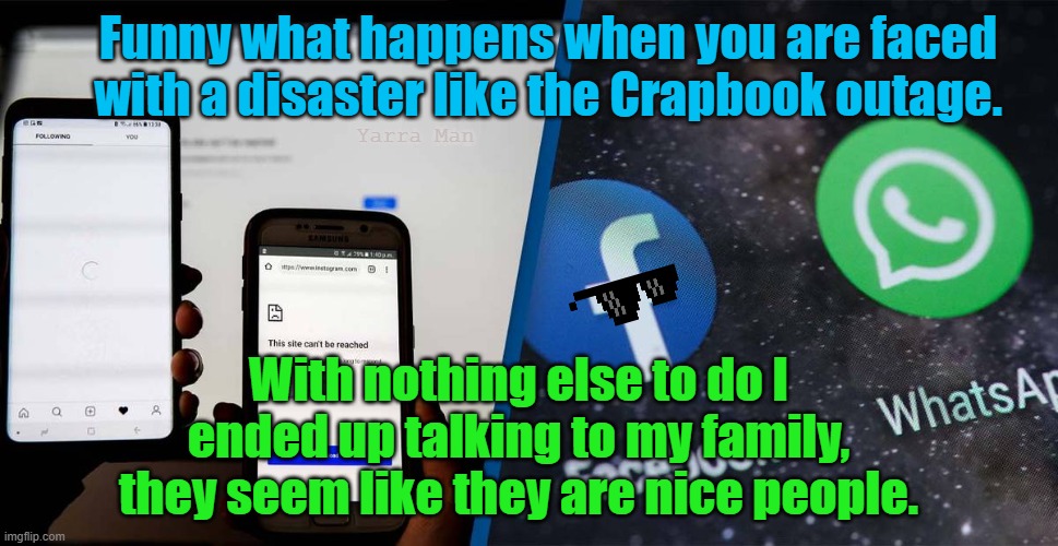 Facebook Whats Up Outage | Funny what happens when you are faced with a disaster like the Crapbook outage. Yarra Man; With nothing else to do I ended up talking to my family, they seem like they are nice people. | image tagged in facebook outage,twitter social media | made w/ Imgflip meme maker