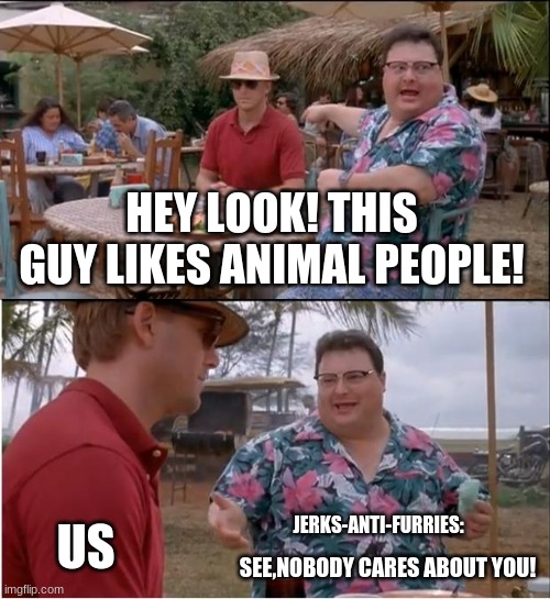 I'm a furry tho. | HEY LOOK! THIS GUY LIKES ANIMAL PEOPLE! JERKS-ANTI-FURRIES:; US; SEE,NOBODY CARES ABOUT YOU! | image tagged in memes,see nobody cares | made w/ Imgflip meme maker